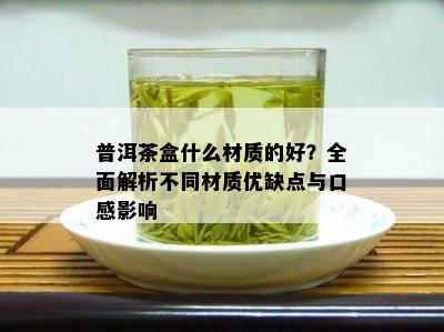 普洱茶盒什么材质的好？全面解析不同材质优缺点与口感影响