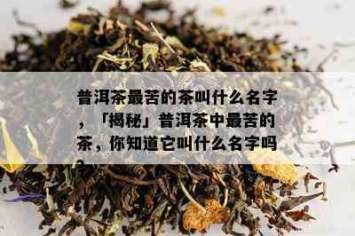 普洱茶最苦的茶叫什么名字，「揭秘」普洱茶中最苦的茶，你知道它叫什么名字吗？