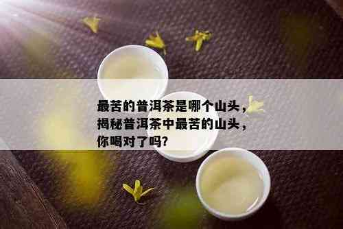 最苦的普洱茶是哪个山头，揭秘普洱茶中最苦的山头，你喝对了吗？