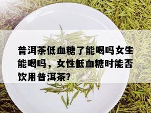 普洱茶低血糖了能喝吗女生能喝吗，女性低血糖时能否饮用普洱茶？