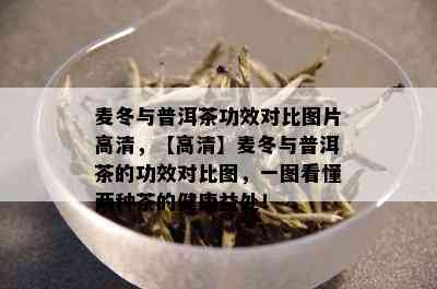 麦冬与普洱茶功效对比图片高清，【高清】麦冬与普洱茶的功效对比图，一图看懂两种茶的健康益处！