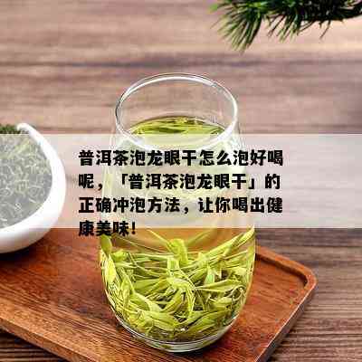 普洱茶泡龙眼干怎么泡好喝呢，「普洱茶泡龙眼干」的正确冲泡方法，让你喝出健康美味！