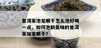 普洱茶泡龙眼干怎么泡好喝一点，如何泡制美味的普洱茶加龙眼干？