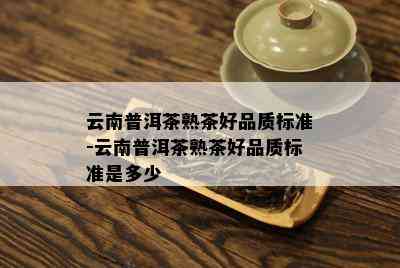 云南普洱茶熟茶好品质标准-云南普洱茶熟茶好品质标准是多少