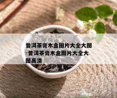 普洱茶膏木盒图片大全大图-普洱茶膏木盒图片大全大图高清