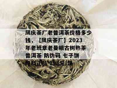 凤庆茶厂老普洱茶价格多少钱，【凤庆茶厂】2023年老班章老曼峨古树熟茶 普洱茶 防伪码 七子饼 纯料正品 198元/饼