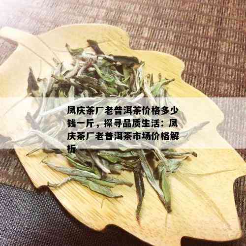 凤庆茶厂老普洱茶价格多少钱一斤，探寻品质生活：凤庆茶厂老普洱茶市场价格解析