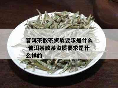 普洱茶散茶资质要求是什么-普洱茶散茶资质要求是什么样的