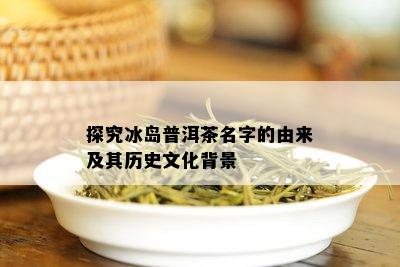 探究冰岛普洱茶名字的由来及其历史文化背景