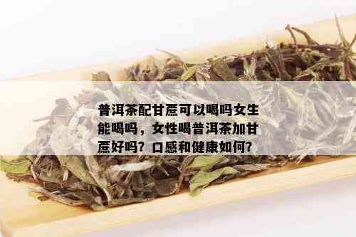 普洱茶配甘蔗可以喝吗女生能喝吗，女性喝普洱茶加甘蔗好吗？口感和健康如何？