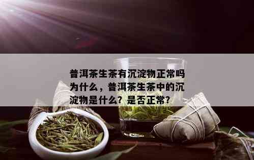 普洱茶生茶有沉淀物正常吗为什么，普洱茶生茶中的沉淀物是什么？是否正常？