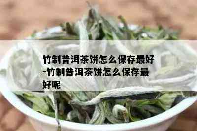 竹制普洱茶饼怎么保存更好-竹制普洱茶饼怎么保存更好呢