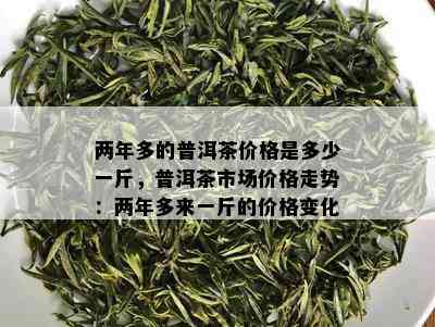 两年多的普洱茶价格是多少一斤，普洱茶市场价格走势：两年多来一斤的价格变化