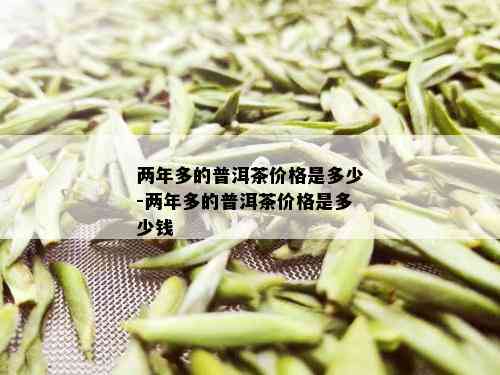 两年多的普洱茶价格是多少-两年多的普洱茶价格是多少钱