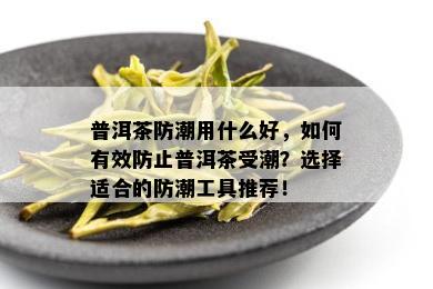 普洱茶防潮用什么好，如何有效防止普洱茶受潮？选择适合的防潮工具推荐！