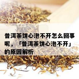 普洱茶饼心泡不开怎么回事呢，「普洱茶饼心泡不开」的原因解析