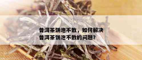 普洱茶饼泡不散，如何解决普洱茶饼泡不散的问题？