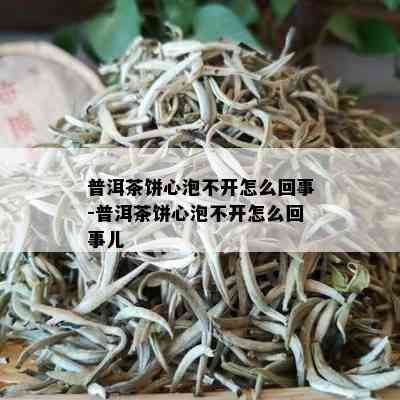 普洱茶饼心泡不开怎么回事-普洱茶饼心泡不开怎么回事儿