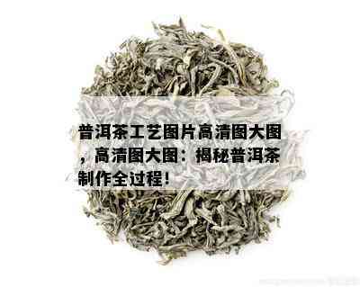 普洱茶工艺图片高清图大图，高清图大图：揭秘普洱茶制作全过程！