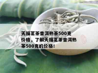 天福茗茶普洱熟茶500克价格，了解天福茗茶普洱熟茶500克的价格！