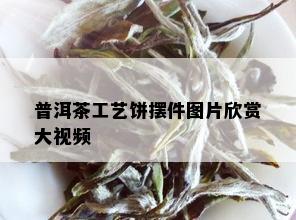 普洱茶工艺饼摆件图片欣赏大视频