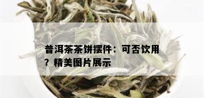 普洱茶茶饼摆件：可否饮用？精美图片展示