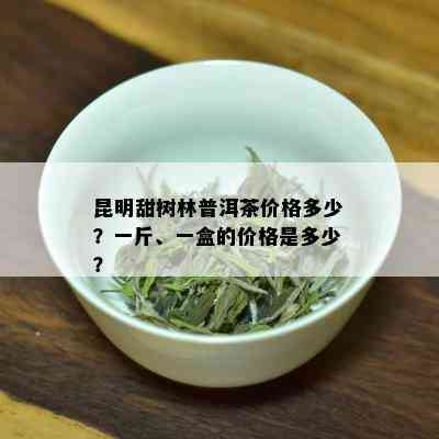 昆明甜树林普洱茶价格多少？一斤、一盒的价格是多少？