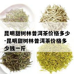 昆明甜树林普洱茶价格多少-昆明甜树林普洱茶价格多少钱一斤