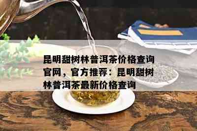 昆明甜树林普洱茶价格查询官网，官方推荐：昆明甜树林普洱茶最新价格查询