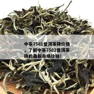 中茶7581普洱茶砖价格，了解中茶7581普洱茶砖的最新市场价格！