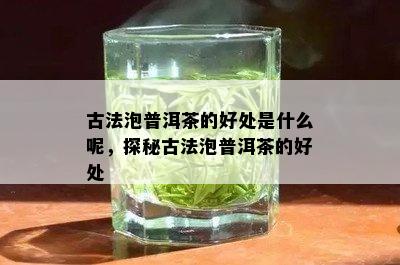 古法泡普洱茶的好处是什么呢，探秘古法泡普洱茶的好处