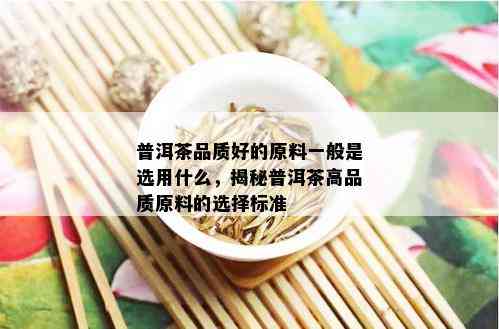 普洱茶品质好的原料一般是选用什么，揭秘普洱茶高品质原料的选择标准