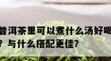 普洱茶里可以煮什么汤好喝？与什么搭配更佳？