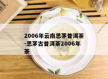 2006年云南思茅普洱茶-思茅古普洱茶2006年茶