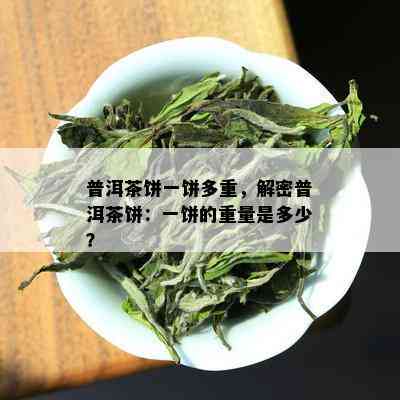 普洱茶饼一饼多重，解密普洱茶饼：一饼的重量是多少？