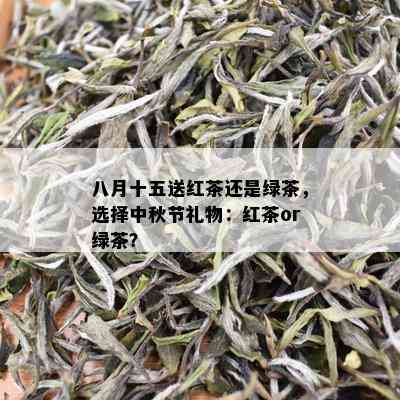 八月十五送红茶还是绿茶，选择中秋节礼物：红茶or绿茶？