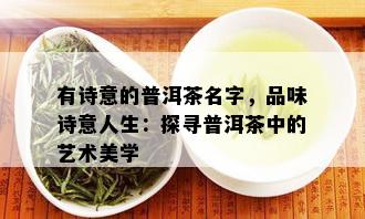 有诗意的普洱茶名字，品味诗意人生：探寻普洱茶中的艺术美学