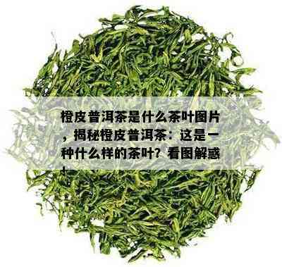 橙皮普洱茶是什么茶叶图片，揭秘橙皮普洱茶：这是一种什么样的茶叶？看图解惑！