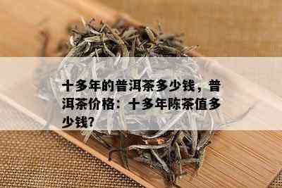 十多年的普洱茶多少钱，普洱茶价格：十多年陈茶值多少钱？