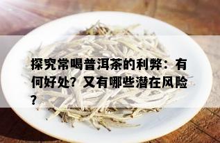 探究常喝普洱茶的利弊：有何好处？又有哪些潜在风险？