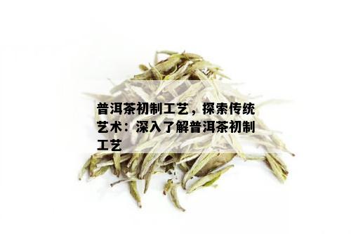 普洱茶初制工艺，探索传统艺术：深入了解普洱茶初制工艺