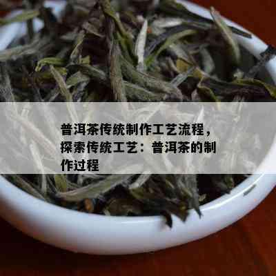 普洱茶传统制作工艺流程，探索传统工艺：普洱茶的制作过程