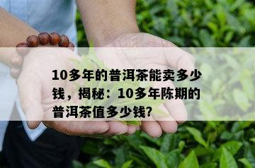 10多年的普洱茶能卖多少钱，揭秘：10多年陈期的普洱茶值多少钱？