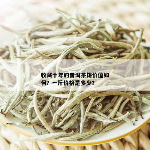 收藏十年的普洱茶饼价值如何？一斤价格是多少？