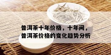 普洱茶十年价格，十年间，普洱茶价格的变化趋势分析