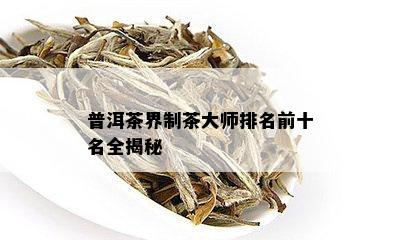 普洱茶界制茶大师排名前十名全揭秘