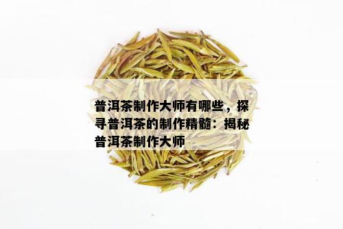 普洱茶制作大师有哪些，探寻普洱茶的制作精髓：揭秘普洱茶制作大师