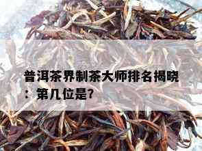 普洱茶界制茶大师排名揭晓：第几位是？