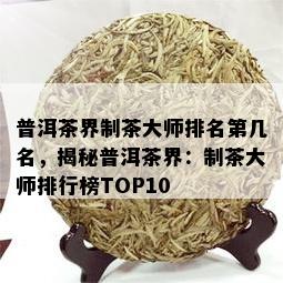 普洱茶界制茶大师排名第几名，揭秘普洱茶界：制茶大师排行榜TOP10