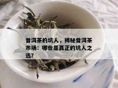 普洱茶的坑人，揭秘普洱茶市场：哪些是真正的坑人之选？